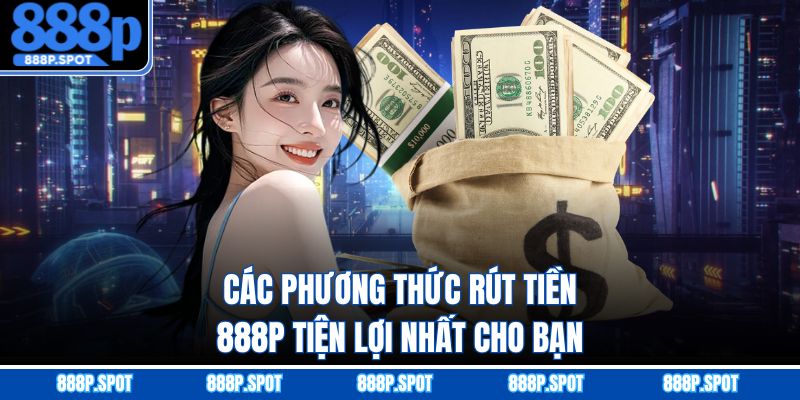 Các phương thức rút tiền 888P tiện lợi nhất cho bạn