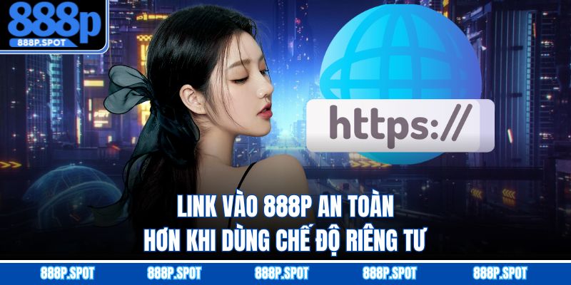 Link vào 888P an toàn hơn khi dùng chế độ riêng tư