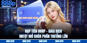 Nạp Tiền 888P - Giao Dịch Mượt Mở Khóa Phần Thưởng Lớn
