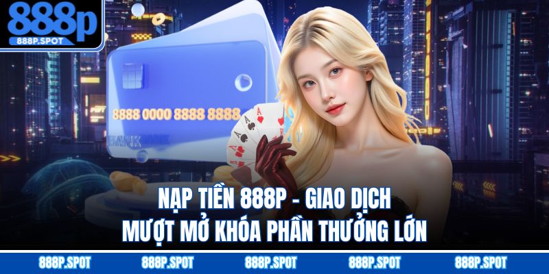 Nạp Tiền 888P - Giao Dịch Mượt Mở Khóa Phần Thưởng Lớn