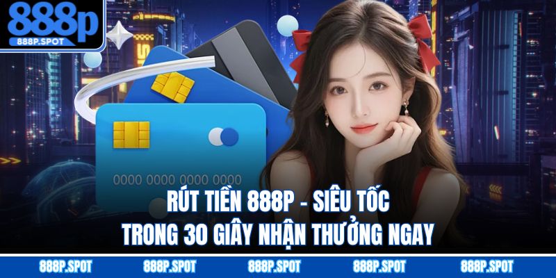 Rút Tiền 888P - Siêu Tốc Trong 30 Giây Nhận Thưởng Ngay